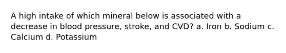 A high intake of which mineral below is associated with a decrease in <a href='https://www.questionai.com/knowledge/kD0HacyPBr-blood-pressure' class='anchor-knowledge'>blood pressure</a>, stroke, and CVD? a. Iron b. Sodium c. Calcium d. Potassium