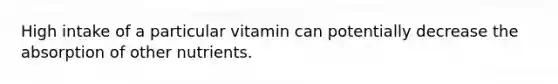 High intake of a particular vitamin can potentially decrease the absorption of other nutrients.