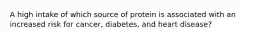 A high intake of which source of protein is associated with an increased risk for cancer, diabetes, and heart disease?