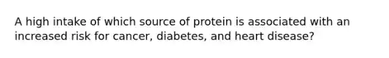 A high intake of which source of protein is associated with an increased risk for cancer, diabetes, and heart disease?