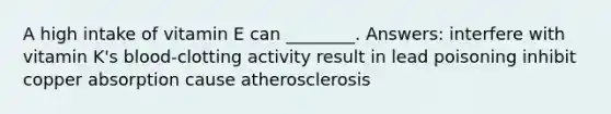 A high intake of vitamin E can ________. Answers: interfere with vitamin K's blood-clotting activity result in lead poisoning inhibit copper absorption cause atherosclerosis