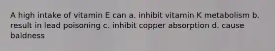 A high intake of vitamin E can a. inhibit vitamin K metabolism b. result in lead poisoning c. inhibit copper absorption d. cause baldness