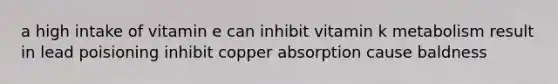 a high intake of vitamin e can inhibit vitamin k metabolism result in lead poisioning inhibit copper absorption cause baldness