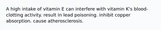 A high intake of vitamin E can interfere with vitamin K's blood-clotting activity. result in lead poisoning. inhibit copper absorption. cause atherosclerosis.