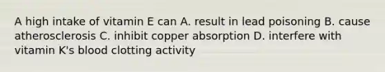 A high intake of vitamin E can A. result in lead poisoning B. cause atherosclerosis C. inhibit copper absorption D. interfere with vitamin K's blood clotting activity