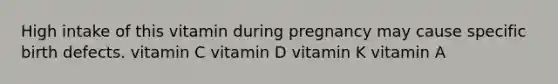 High intake of this vitamin during pregnancy may cause specific birth defects. vitamin C vitamin D vitamin K vitamin A