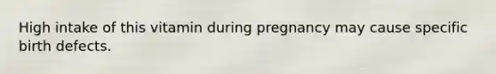 High intake of this vitamin during pregnancy may cause specific birth defects.