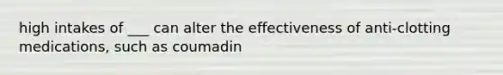 high intakes of ___ can alter the effectiveness of anti-clotting medications, such as coumadin