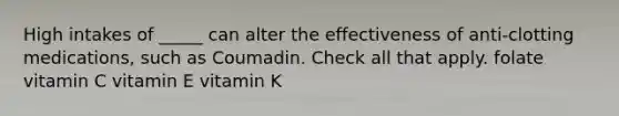 High intakes of _____ can alter the effectiveness of anti-clotting medications, such as Coumadin. Check all that apply. folate vitamin C vitamin E vitamin K