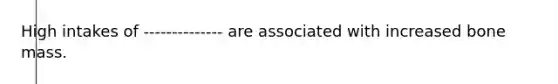High intakes of -------------- are associated with increased bone mass.
