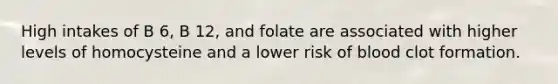 High intakes of B 6, B 12, and folate are associated with higher levels of homocysteine and a lower risk of blood clot formation.