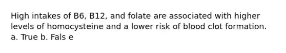 High intakes of B6, B12, and folate are associated with higher levels of homocysteine and a lower risk of blood clot formation. a. True b. Fals e