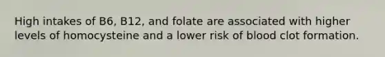 High intakes of B6, B12, and folate are associated with higher levels of homocysteine and a lower risk of blood clot formation.