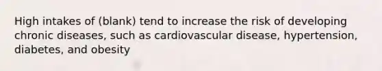 High intakes of (blank) tend to increase the risk of developing chronic diseases, such as cardiovascular disease, hypertension, diabetes, and obesity