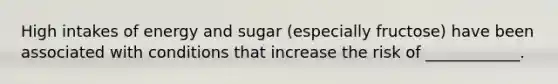 High intakes of energy and sugar (especially fructose) have been associated with conditions that increase the risk of ____________.