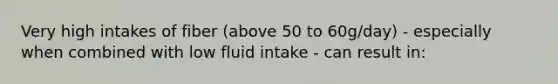 Very high intakes of fiber (above 50 to 60g/day) - especially when combined with low fluid intake - can result in: