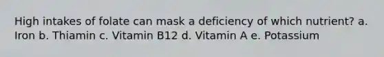 High intakes of folate can mask a deficiency of which nutrient? a. Iron b. Thiamin c. Vitamin B12 d. Vitamin A e. Potassium