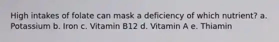 High intakes of folate can mask a deficiency of which nutrient? a. Potassium b. Iron c. Vitamin B12 d. Vitamin A e. Thiamin