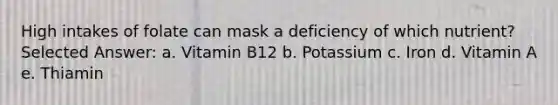 High intakes of folate can mask a deficiency of which nutrient? Selected Answer: a. Vitamin B12 b. Potassium c. Iron d. Vitamin A e. Thiamin