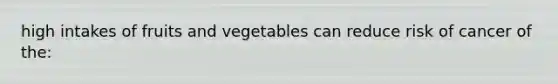 high intakes of fruits and vegetables can reduce risk of cancer of the: