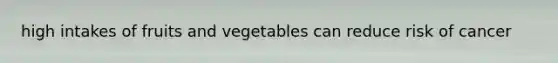 high intakes of fruits and vegetables can reduce risk of cancer