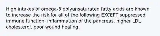 High intakes of omega-3 polyunsaturated fatty acids are known to increase the risk for all of the following EXCEPT suppressed immune function. inflammation of the pancreas. higher LDL cholesterol. poor wound healing.