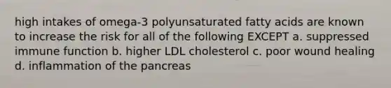 high intakes of omega-3 polyunsaturated fatty acids are known to increase the risk for all of the following EXCEPT a. suppressed immune function b. higher LDL cholesterol c. poor wound healing d. inflammation of the pancreas