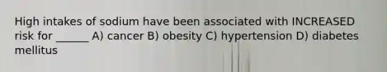 High intakes of sodium have been associated with INCREASED risk for ______ A) cancer B) obesity C) hypertension D) diabetes mellitus