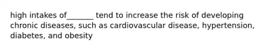 high intakes of_______ tend to increase the risk of developing chronic diseases, such as cardiovascular disease, hypertension, diabetes, and obesity