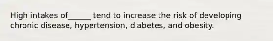 High intakes of______ tend to increase the risk of developing chronic disease, hypertension, diabetes, and obesity.