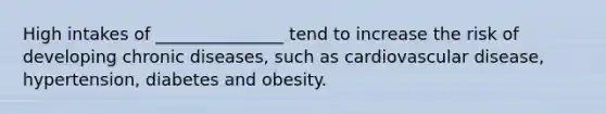 High intakes of _______________ tend to increase the risk of developing chronic diseases, such as cardiovascular disease, hypertension, diabetes and obesity.