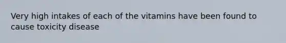 Very high intakes of each of the vitamins have been found to cause toxicity disease