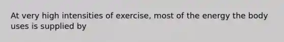 At very high intensities of exercise, most of the energy the body uses is supplied by