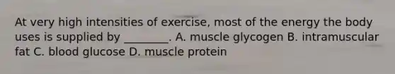 At very high intensities of exercise, most of the energy the body uses is supplied by ________. A. muscle glycogen B. intramuscular fat C. blood glucose D. muscle protein