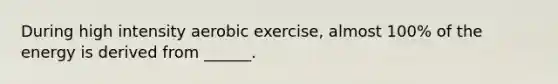 During high intensity aerobic exercise, almost 100% of the energy is derived from ______.