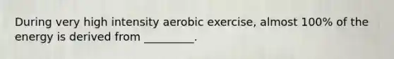 During very high intensity aerobic exercise, almost 100% of the energy is derived from _________.