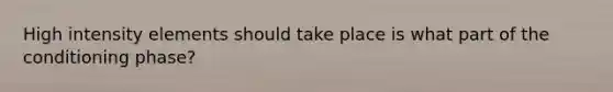 High intensity elements should take place is what part of the conditioning phase?