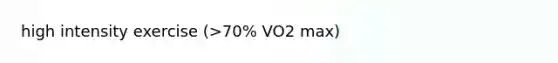 high intensity exercise (>70% VO2 max)