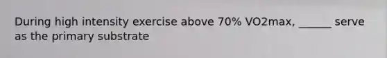 During high intensity exercise above 70% VO2max, ______ serve as the primary substrate
