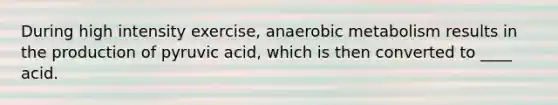 During high intensity exercise, anaerobic metabolism results in the production of pyruvic acid, which is then converted to ____ acid.