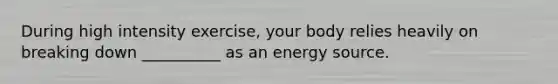 During high intensity exercise, your body relies heavily on breaking down __________ as an energy source.