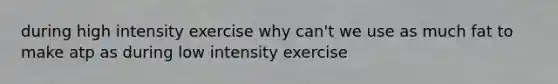 during high intensity exercise why can't we use as much fat to make atp as during low intensity exercise