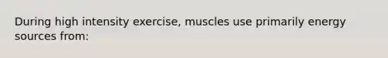 During high intensity exercise, muscles use primarily energy sources from: