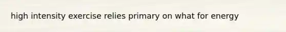 high intensity exercise relies primary on what for energy