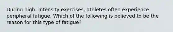 During high- intensity exercises, athletes often experience peripheral fatigue. Which of the following is believed to be the reason for this type of fatigue?