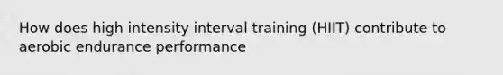 How does high intensity interval training (HIIT) contribute to aerobic endurance performance