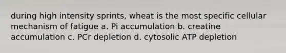 during high intensity sprints, wheat is the most specific cellular mechanism of fatigue a. Pi accumulation b. creatine accumulation c. PCr depletion d. cytosolic ATP depletion