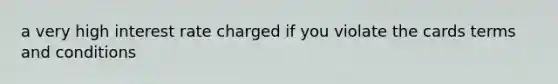 a very high interest rate charged if you violate the cards terms and conditions