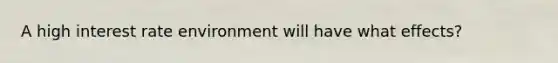 A high interest rate environment will have what effects?