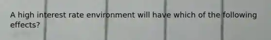 A high interest rate environment will have which of the following effects?